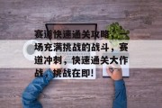 赛道快速通关攻略,一场充满挑战的战斗,赛道冲刺,快速通关大作战,挑战在即! 赛道快速通关攻略,一场充满挑战的战斗,赛道冲刺,快速通关大作战,挑战在即!