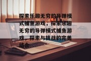 探索乐趣无穷的导弹模式捕鱼游戏,探索乐趣无穷的导弹模式捕鱼游戏,探索与挑战的完美结合 探索乐趣无穷的导弹模式捕鱼游戏,探索乐趣无穷的导弹模式捕鱼游戏,探索与挑战的完美结合