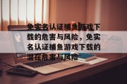 免实名认证捕鱼游戏下载的危害与风险，免实名认证捕鱼游戏下载的潜在危害与风险