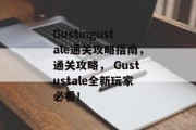 Gustingustale通关攻略指南，通关攻略， Gustustale全新玩家必看！