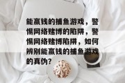能赢钱的捕鱼游戏,警惕网络赌博的陷阱,警惕网络赌博陷阱,如何辨别能赢钱的捕鱼游戏的真伪? 能赢钱的捕鱼游戏,警惕网络赌博的陷阱,警惕网络赌博陷阱,如何辨别能赢钱的捕鱼游戏的真伪?