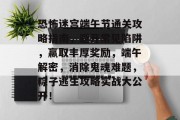 恐怖迷宫端午节通关攻略指南,避开常见陷阱,赢取丰厚奖励,端午解密,消除鬼魂难题,粽子逃生攻略实战大公开! 恐怖迷宫端午节通关攻略指南,避开常见陷阱,赢取丰厚奖励,端午解密,消除鬼魂难题,粽子逃生攻略实战大公开!