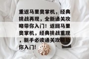 重返马里奥掌机,经典挑战再现,全新通关攻略带你入门!返回马里奥掌机,经典挑战重现,新手必读通关攻略助你入门! 重返马里奥掌机,经典挑战再现,全新通关攻略带你入门!返回马里奥掌机,经典挑战重现,新手必读通关攻略助你入门!