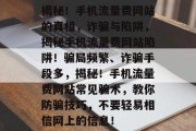 揭秘!手机流量费网站的真相,诈骗与陷阱,揭秘手机流量费网站陷阱!骗局频繁、诈骗手段多,揭秘!手机流量费网站常见骗术,教你防骗技巧,不要轻易相信网上的信息! 揭秘!手机流量费网站的真相,诈骗与陷阱,揭秘手机流量费网站陷阱!骗局频繁、诈骗手段多,揭秘!手机流量费网站常见骗术,教你防骗技巧,不要轻易相信网上的信息!