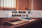 2024 国庆档：总票房突破 19 亿