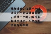 神秘迷宫,仅需一小时通关的不思议迷宫策略,挑战一小时,解开未解迷宫谜团,不思议的密室探险策略