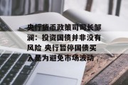 央行货币政策司司长邹澜:投资国债并非没有风险 央行暂停国债买入是为避免市场波动 央行货币政策司司长邹澜:投资国债并非没有风险 央行暂停国债买入是为避免市场波动