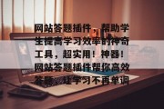 网站答题插件,帮助学生提高学习效率的神奇工具,超实用!神器!网站答题插件帮你高效答题,让学习不再单调 网站答题插件,帮助学生提高学习效率的神奇工具,超实用!神器!网站答题插件帮你高效答题,让学习不再单调