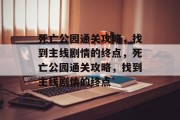 死亡公园通关攻略,找到主线剧情的终点,死亡公园通关攻略,找到主线剧情的终点 死亡公园通关攻略,找到主线剧情的终点,死亡公园通关攻略,找到主线剧情的终点