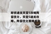 即将通关天堂5攻略阵容优化,天堂5通关攻略,阵容优化策略大全