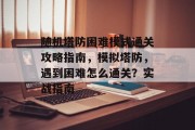 随机塔防困难模式通关攻略指南,模拟塔防,遇到困难怎么通关?实战指南