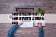 网站链接获取插件,高效便捷的网页资源整合利器 网站链接获取插件,高效便捷的网页资源整合利器