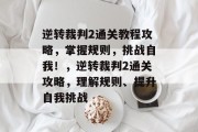 逆转裁判2通关教程攻略,掌握规则,挑战自我!,逆转裁判2通关攻略,理解规则、提升自我挑战 逆转裁判2通关教程攻略,掌握规则,挑战自我!,逆转裁判2通关攻略,理解规则、提升自我挑战