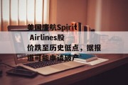 美国廉航Spirit Airlines股价跌至历史低点,据报道可能申请破产 美国廉航Spirit Airlines股价跌至历史低点,据报道可能申请破产