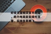 虾皮流量精灵官方网站,助力电商卖家提升流量,实现生意腾飞 虾皮流量精灵官方网站,助力电商卖家提升流量,实现生意腾飞