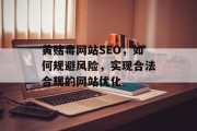 黄赌毒网站SEO,如何规避风险,实现合法合规的网站优化 黄赌毒网站SEO,如何规避风险,实现合法合规的网站优化