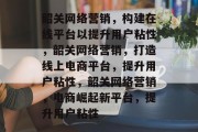 韶关网络营销,构建在线平台以提升用户粘性,韶关网络营销,打造线上电商平台,提升用户粘性,韶关网络营销,电商崛起新平台,提升用户粘性 韶关网络营销,构建在线平台以提升用户粘性,韶关网络营销,打造线上电商平台,提升用户粘性,韶关网络营销,电商崛起新平台,提升用户粘性