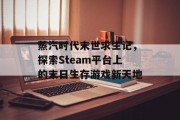 蒸汽时代末世求生记,探索Steam平台上的末日生存游戏新天地 蒸汽时代末世求生记,探索Steam平台上的末日生存游戏新天地