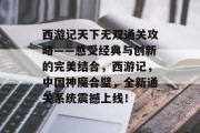 西游记天下无双通关攻略——感受经典与创新的完美结合,西游记,中国神魔合璧,全新通关系统震撼上线!