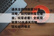 通关全民烧脑第50关攻略,如何顺利度过难关,玩家必看!全民烧脑第50关通关攻略,轻松避开难点