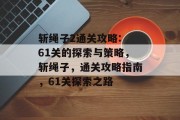 斩绳子2通关攻略: 61关的探索与策略,斩绳子,通关攻略指南,61关探索之路 斩绳子2通关攻略: 61关的探索与策略,斩绳子,通关攻略指南,61关探索之路
