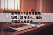 恐怖纸人2通关完整版攻略,恐怖纸人,通关完整版攻略指南 恐怖纸人2通关完整版攻略,恐怖纸人,通关完整版攻略指南