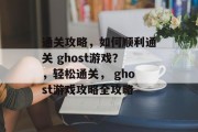 通关攻略,如何顺利通关 ghost游戏?,轻松通关, ghost游戏攻略全攻略 通关攻略,如何顺利通关 ghost游戏?,轻松通关, ghost游戏攻略全攻略