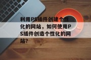 利用PS插件创建个性化的网站,如何使用PS插件创造个性化的网站? 利用PS插件创建个性化的网站,如何使用PS插件创造个性化的网站?