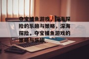 夺宝捕鱼游戏，深海探险的乐趣与策略，深海探险，夺宝捕鱼游戏的策略与乐趣