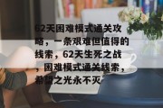 62天困难模式通关攻略,一条艰难但值得的线索,62天生死之战,困难模式通关线索,希望之光永不灭 62天困难模式通关攻略,一条艰难但值得的线索,62天生死之战,困难模式通关线索,希望之光永不灭