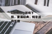 Gameboy游戏下载，重温经典，畅享游戏乐趣