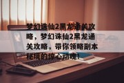 梦幻诛仙2黑龙通关攻略,梦幻诛仙2黑龙通关攻略,带你领略副本秘境的惊心动魄! 梦幻诛仙2黑龙通关攻略,梦幻诛仙2黑龙通关攻略,带你领略副本秘境的惊心动魄!