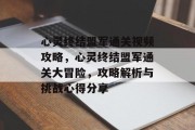 心灵终结盟军通关视频攻略,心灵终结盟军通关大冒险,攻略解析与挑战心得分享 心灵终结盟军通关视频攻略,心灵终结盟军通关大冒险,攻略解析与挑战心得分享
