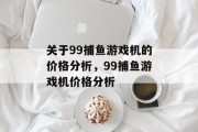 关于99捕鱼游戏机的价格分析,99捕鱼游戏机价格分析 关于99捕鱼游戏机的价格分析,99捕鱼游戏机价格分析