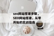 seo网站搭建步骤,SEO网站搭建,从零开始的实战指南 seo网站搭建步骤,SEO网站搭建,从零开始的实战指南