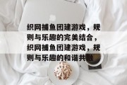 织网捕鱼团建游戏,规则与乐趣的完美结合,织网捕鱼团建游戏,规则与乐趣的和谐共融 织网捕鱼团建游戏,规则与乐趣的完美结合,织网捕鱼团建游戏,规则与乐趣的和谐共融