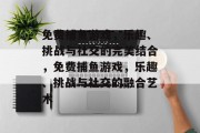 免费捕鱼游戏,乐趣、挑战与社交的完美结合,免费捕鱼游戏,乐趣、挑战与社交的融合艺术