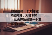 如何创建一个大稳SEO的网站,大稳SEO,从头开始创建一个高质量的网站 如何创建一个大稳SEO的网站,大稳SEO,从头开始创建一个高质量的网站