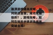 崩溃游戏通关攻略,如何挑战自我,成功克服挫折?,游戏攻略,如何在挫折中挑战自我并突破自我! 崩溃游戏通关攻略,如何挑战自我,成功克服挫折?,游戏攻略,如何在挫折中挑战自我并突破自我!