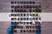 提升企业信息化效率与数字化转型的策略——探讨百大流量网站的竞争力和挑战,百大流量网站的竞争力与挑战,提升企业信息化效率与数字化转型策略,百大流量网站,数字化转型战略、竞争力及挑战深度解析 提升企业信息化效率与数字化转型的策略——探讨百大流量网站的竞争力和挑战,百大流量网站的竞争力与挑战,提升企业信息化效率与数字化转型策略,百大流量网站,数字化转型战略、竞争力及挑战深度解析