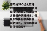 好网站SEO优化软件的选择与应用,搜索引擎优化软件,选择最佳方案提升网站排名,使用SEO优化软件提高网站排名,选择哪种软件值得投资? 好网站SEO优化软件的选择与应用,搜索引擎优化软件,选择最佳方案提升网站排名,使用SEO优化软件提高网站排名,选择哪种软件值得投资?
