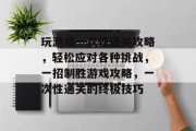 玩游戏一次性通关攻略,轻松应对各种挑战,一招制胜游戏攻略,一次性通关的终极技巧 玩游戏一次性通关攻略,轻松应对各种挑战,一招制胜游戏攻略,一次性通关的终极技巧