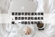 罪恶都市游轮通关攻略,罪恶都市游轮通关攻略,一切都在等待你! 罪恶都市游轮通关攻略,罪恶都市游轮通关攻略,一切都在等待你!