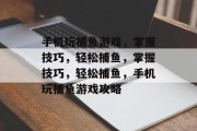 手机玩捕鱼游戏，掌握技巧，轻松捕鱼，掌握技巧，轻松捕鱼，手机玩捕鱼游戏攻略