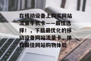在移动设备上购买网站流量手机卡——最佳选择!,下载最优化的移动设备网站流量卡,体验最佳网站购物体验 在移动设备上购买网站流量手机卡——最佳选择!,下载最优化的移动设备网站流量卡,体验最佳网站购物体验