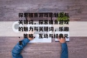 探索捕鱼游戏的魅力与关键词，探索捕鱼游戏的魅力与关键词，乐趣、策略、互动与经典元素