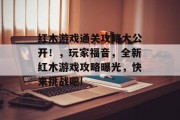 红木游戏通关攻略大公开!,玩家福音,全新红木游戏攻略曝光,快来挑战吧! 红木游戏通关攻略大公开!,玩家福音,全新红木游戏攻略曝光,快来挑战吧!
