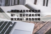 苍云轩通关攻略图文揭秘!,苍云轩通关攻略图文揭秘!求生存攻略! 苍云轩通关攻略图文揭秘!,苍云轩通关攻略图文揭秘!求生存攻略!
