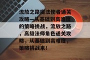 流放之路魔法使者通关攻略—从基础到高难度的策略挑战,流放之路,高级法师角色通关攻略,从基础到高难度,策略挑战来!