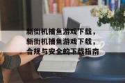 新街机捕鱼游戏下载，新街机捕鱼游戏下载，合规与安全的下载指南